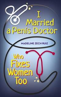 I Married  A Penis Doctor Who Fixes Women Too - Madeline Zech Ruiz - ebook