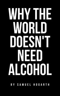 Why the World Doesn't Need Alcohol - Samuel Hogarth - ebook