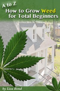 A to Z How to Grow Weed at Home for Total Beginner - Lisa Bond - ebook