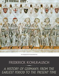 A History of Germany; from the Earliest Period to the Present Time - Frederick Kohlrausch - ebook