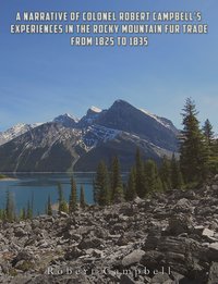 A Narrative of Colonel Robert Campbell's Experiences in the Rocky Mountain Fur Trade from 1825 to 1835 - Robert Campbell - ebook