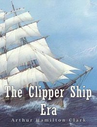 The Clipper Ship Era - Arthur Hamilton Clark - ebook