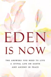 Eden is Now - The Answers You Need to Live a Joyful Life on Earth and Ascend in Peace - Eden - ebook