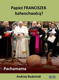 Papież Franciszek Bałwochwalcą? Pachamama - Andrzej Stanislaw Budzinski - ebook