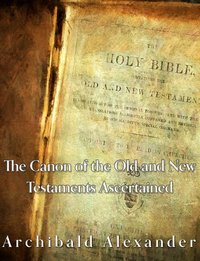 The Canon of the Old and New Testaments Ascertained - Archibald Alexander - ebook