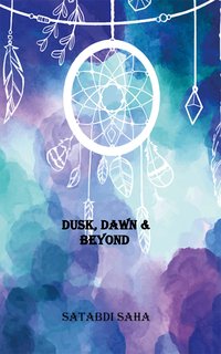 Dusk, Dawn & Beyond - Satabdi Saha - ebook