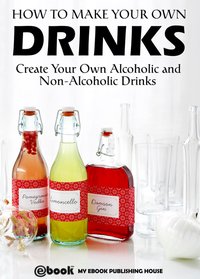 How to Make Your Own Drinks: Create Your Own Alcoholic and Non-Alcoholic Drinks - My Ebook Publishing House - ebook