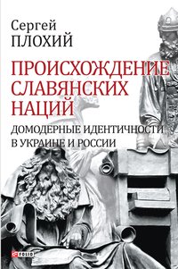 Происхождение славянских наций - Домодерные идентичности в Украине и России - Сергей Плохий - ebook