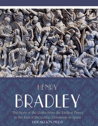 The Story of the Goths from the Earliest Times to the End of the Gothic Dominion in Spain - Henry Bradley - ebook