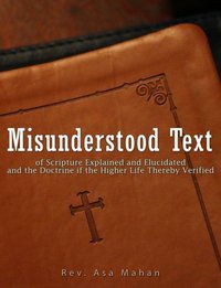 Misunderstood Text of Scripture Explained and Elucidated and the Doctrine if the Higher Life thereby Verified - Rev. Asa Mahan - ebook