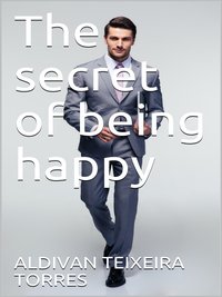 The Secret Of Being Happy - Aldivan  Teixeira Torres - ebook