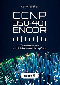 CCNP 350-401 ENCOR. Zaawansowane administrowanie siecią Cisco - Adam Józefiok - ebook