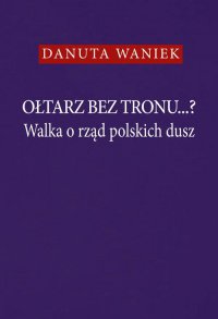 Ołtarz bez tronu...? Walka o rząd polskich dusz - Danuta Waniek - ebook