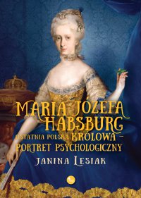 Maria Józefa Habsburg. Ostatnia polska królowa. Portret psychologiczny - Janina Lesiak - ebook
