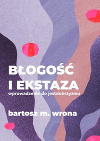 Błogość i ekstaza. Wprowadzenie do jestdobrzyzmu - Bartosz M. Wrona - ebook