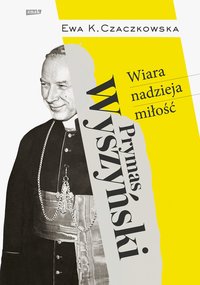 Prymas Wyszyński. Wiara, nadzieja, miłość - Ewa K. Czaczkowska - ebook