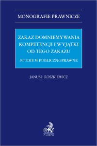 Zakaz domniemywania kompetencji i wyjątki od tego zakazu. Studium publicznoprawne - Janusz Roszkiewicz - ebook