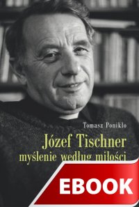 Józef Tischner - myślenie według miłości - Tomasz Ponikło - ebook