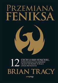 Przemiana Feniksa. 12 cech ludzi sukcesu, które pomogą Ci się odrodzić i ruszyć do przodu w pracy i życiu prywatnym - Brian Tracy - ebook