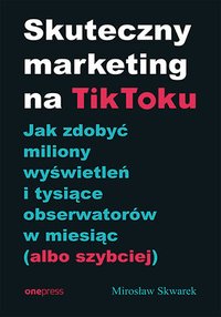 Skuteczny marketing na TikToku. Jak zdobyć miliony wyświetleń i tysiące obserwatorów w miesiąc (albo szybciej) - Mirosław Skwarek - ebook