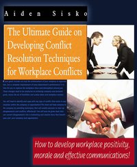 The Ultimate Guide On Developing Conflict Resolution Techniques For Workplace Conflicts - How To Develop Workplace Positivity, Morale and Effective Communications - Aiden Sisko - ebook