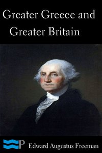 Greater Greece and Greater Britain and George Washington the Great Expander of England - Edward Augustus Freeman - ebook