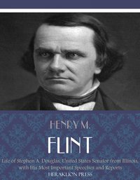 Life of Stephen A. Douglas, United States Senator From Illinois. With His Most Important Speeches and Reports - Henry M. Flint - ebook