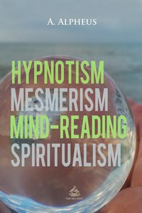 Hypnotism, Mesmerism, Mind-Reading and Spiritualism - A. Alpheus - ebook