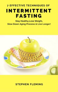 Intermittent Fasting: 7 Effective Techniques With Scientific Approach To Stay Healthy,Lose Weight,Slow Down Aging Process & Live Longer - Stephen Fleming - ebook
