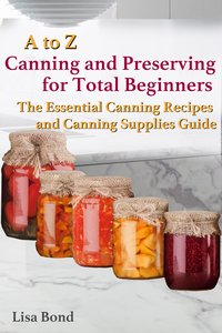A to Z Canning and Preserving for Total Beginners The Essential Canning Recipes and Canning Supplies Guide - Lisa Bond - ebook