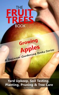The Fruit Trees Book: Growing Apples - A Beginner Gardening Books Series; Yard Upkeep, Soil Testing, Planting, Pruning & Tree Care