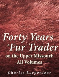 Forty Years a Fur Trader on the Upper Missouri: All Volumes - Charles Larpenteur - ebook