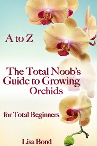A to Z The Total Noob's Guide to Growing Orchids for Total Beginners - Lisa Bond - ebook