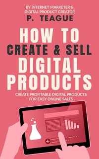 How To Create & Sell Digital Products - P. Teague - ebook