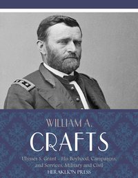 Life of Ulysses S. Grant: His Boyhood, Campaigns, and Services, Military and Civil - William A. Crafts - ebook