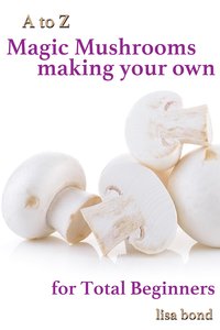 A to Z Magic Mushrooms Making Your Own for Total Beginners - Lisa Bond - ebook