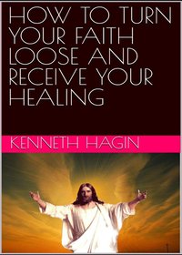 How to Turn Your Faith Loose and Receive Your Healing - Kenneth Hagin - ebook