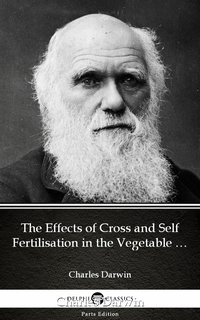 The Effects of Cross and Self Fertilisation in the Vegetable Kingdom by Charles Darwin - Delphi Classics (Illustrated) - Charles Darwin - ebook