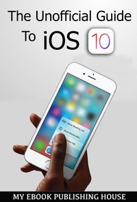 The Unofficial Guide To iOS 10 - My Ebook Publishing House - ebook