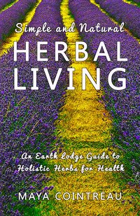 Simple and Natural Herbal Living - An Earth Lodge Guide to Holistic Herbs for Health - Maya Cointreau - ebook