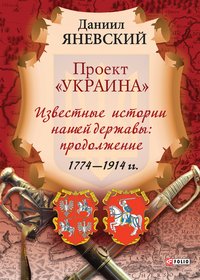 Проект Украина - Известные истории нашей державы: продолжение (1774-1914 гг) - Даниил Яневский - ebook