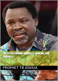 The Secret behind Miracles, Healing, and Prophecy - Prophet Tb Joshua - ebook
