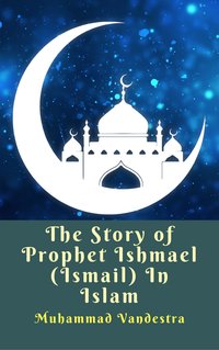 The Story of Prophet Ishmael (Ismail) In Islam - Muhammad Vandestra - ebook