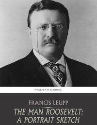 The Man Roosevelt: A Portrait Sketch - Francis Leupp - ebook