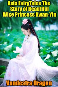 Asia FairyTales The Story of Beautiful Wise Princess Kwan-Yin - Vandestra Dragon - ebook
