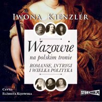 Wazowie na polskim tronie. Romanse, intrygi i wielka polityka - Iwona Kienzler - audiobook