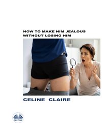 How To Make Him Jealous Without Losing Him - Celine Claire - ebook