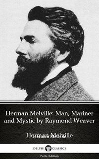 Herman Melville Man, Mariner and Mystic by Raymond Weaver - Delphi Classics (Illustrated) - Raymond Weaver - ebook