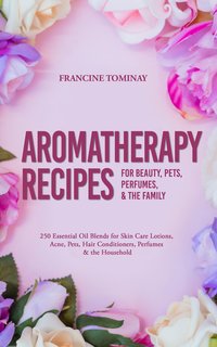 Aromatherapy Recipes for Beauty, Pets, Perfumes and the Family - Francine Tominay - ebook