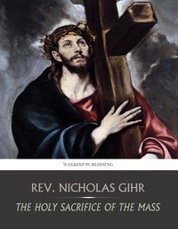 The Holy Sacrifice of the Mass - Rev. Nicholas Gihr - ebook